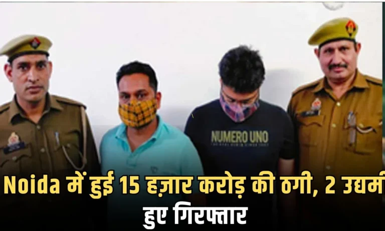 Noida में हुई 15 हज़ार करोड़ की ठगी, 2 उद्यमी हुए गिरफ्तार