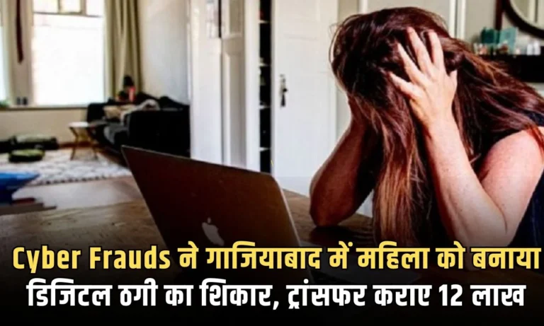 Cyber Frauds ने गाजियाबाद में महिला को बनाया डिजिटल ठगी का शिकार, ट्रांसफर कराए 12 लाख