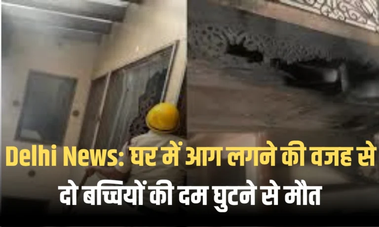Delhi News: घर में आग लगने की वजह से दो बच्चियों की दम घुटने से मौत